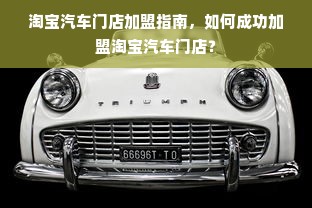 淘宝汽车门店加盟指南，如何成功加盟淘宝汽车门店？