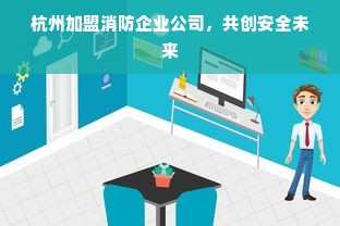杭州加盟消防企业公司，共创安全未来