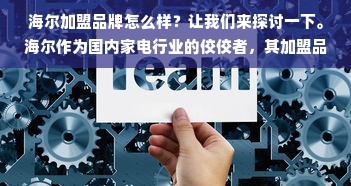 海尔加盟品牌怎么样？让我们来探讨一下。海尔作为国内家电行业的佼佼者，其加盟品牌也备受关注。那么，海尔加盟品牌到底怎么样呢？本文将从品牌优势、产品优势、加盟费用、加盟流程等方面进行详细分析，希望能对您有所帮助。