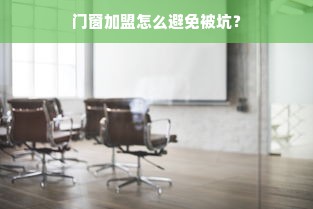 门窗加盟怎么避免被坑？