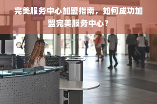 完美服务中心加盟指南，如何成功加盟完美服务中心？