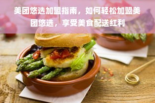 美团悠选加盟指南，如何轻松加盟美团悠选，享受美食配送红利