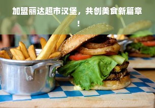 加盟丽达超市汉堡，共创美食新篇章！
