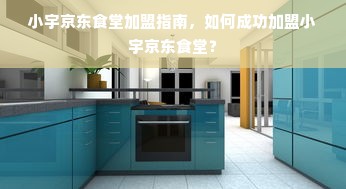 小宇京东食堂加盟指南，如何成功加盟小宇京东食堂？