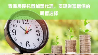 青海房屋托管加盟代理，实现财富增值的明智选择