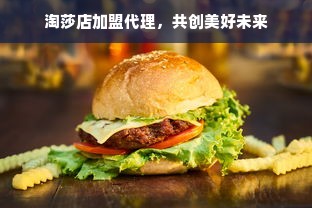 淘莎店加盟代理，共创美好未来