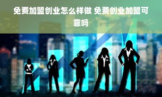 免费加盟创业怎么样做 免费创业加盟可靠吗
