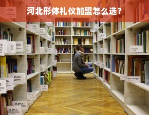 河北形体礼仪加盟怎么选？
