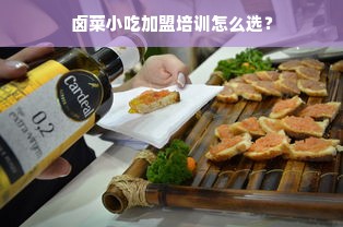 卤菜小吃加盟培训怎么选？