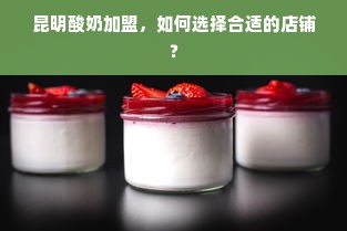 昆明酸奶加盟，如何选择合适的店铺？