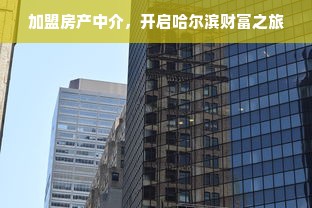加盟房产中介，开启哈尔滨财富之旅