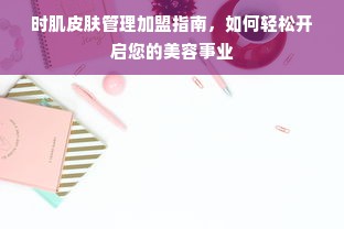时肌皮肤管理加盟指南，如何轻松开启您的美容事业