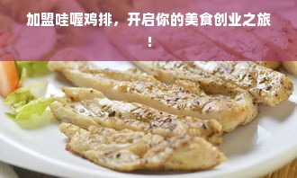 加盟哇喔鸡排，开启你的美食创业之旅！