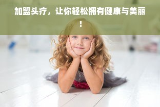 加盟头疗，让你轻松拥有健康与美丽！