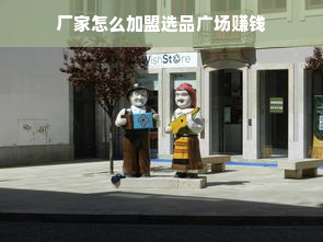 厂家怎么加盟选品广场赚钱