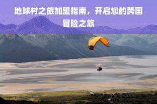 地球村之旅加盟指南，开启您的跨国冒险之旅