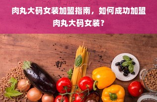 肉丸大码女装加盟指南，如何成功加盟肉丸大码女装？