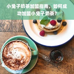 小兔子奶茶加盟指南，如何成功加盟小兔子奶茶？