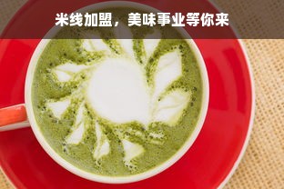 米线加盟，美味事业等你来