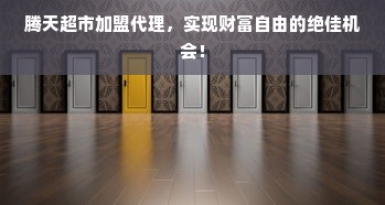 腾天超市加盟代理，实现财富自由的绝佳机会！