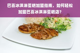 巴喜冰淇淋蛋糕加盟指南，如何轻松加盟巴喜冰淇淋蛋糕店？