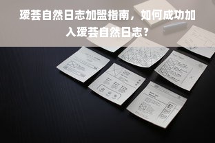 瑷荟自然日志加盟指南，如何成功加入瑷荟自然日志？