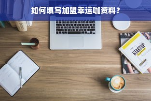 如何填写加盟幸运咖资料？