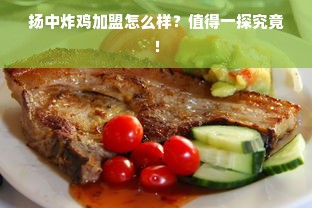 扬中炸鸡加盟怎么样？值得一探究竟！
