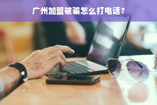 广州加盟被骗怎么打电话？