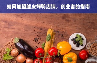 如何加盟脆皮烤鸭店铺，创业者的指南