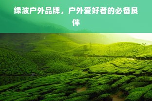 绿波户外品牌，户外爱好者的必备良伴