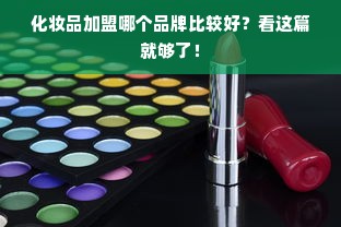 化妆品加盟哪个品牌比较好？看这篇就够了！