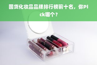 国货化妆品品牌排行榜前十名，你Pick哪个？