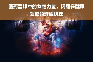 医药品牌中的女性力量，闪耀在健康领域的璀璨明珠