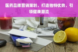 医药品牌营销策划，打造独特优势，引领健康潮流
