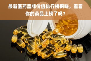 最新医药品牌价值排行榜揭晓，看看你的药品上榜了吗？