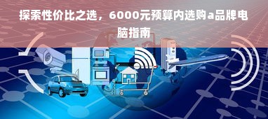 探索性价比之选，6000元预算内选购a品牌电脑指南