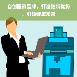 自创医药品牌，打造独特优势，引领健康未来