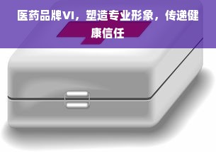 医药品牌VI，塑造专业形象，传递健康信任