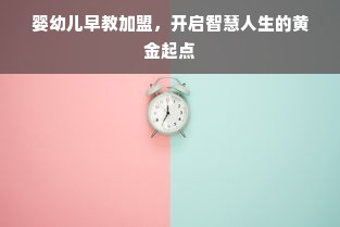 婴幼儿早教加盟，开启智慧人生的黄金起点