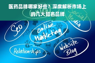 医药品牌哪家好些？深度解析市场上的几大知名品牌