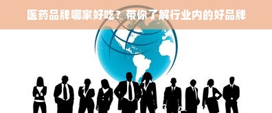 医药品牌哪家好吃？带你了解行业内的好品牌