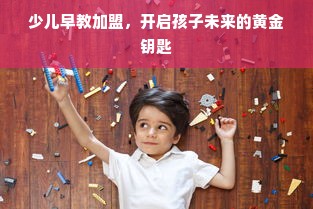 少儿早教加盟，开启孩子未来的黄金钥匙