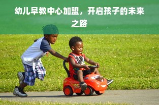 幼儿早教中心加盟，开启孩子的未来之路