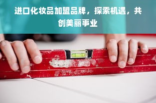 进口化妆品加盟品牌，探索机遇，共创美丽事业