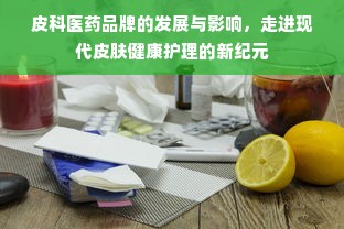 皮科医药品牌的发展与影响，走进现代皮肤健康护理的新纪元