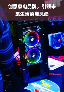 创意家电品牌，引领未来生活的新风尚