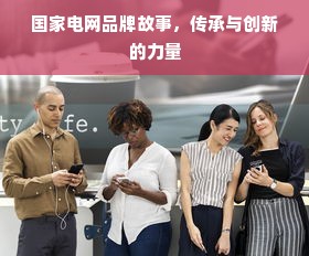 国家电网品牌故事，传承与创新的力量