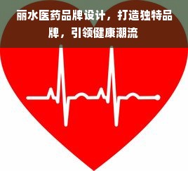 丽水医药品牌设计，打造独特品牌，引领健康潮流