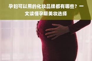 孕妇可以用的化妆品牌都有哪些？一文读懂孕期美妆选择